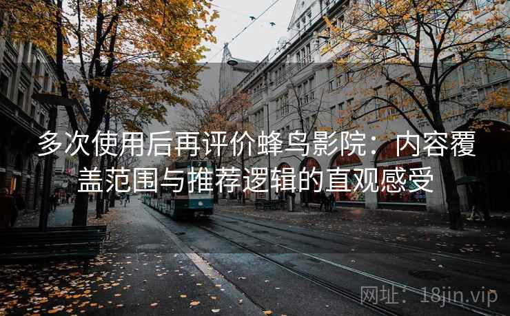 多次使用后再评价蜂鸟影院：内容覆盖范围与推荐逻辑的直观感受