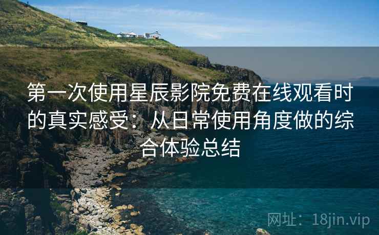 第一次使用星辰影院免费在线观看时的真实感受:从日常使用角度做的综合体验总结 第一次使用星辰影院免费在线观看时的真实感受:从日常使用角度做的综合体验总结