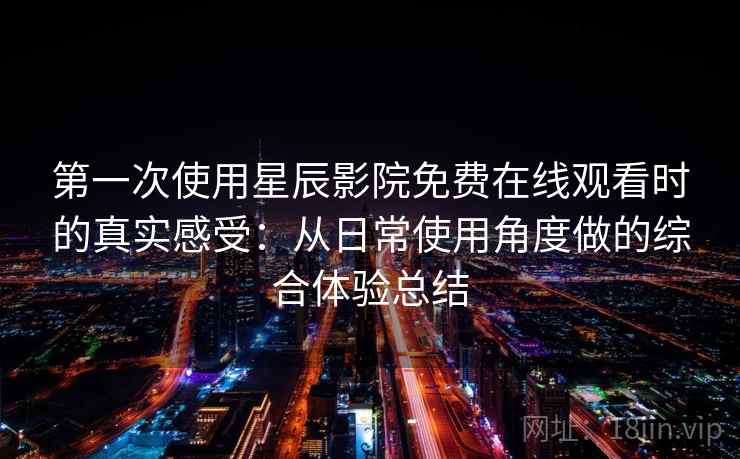 第一次使用星辰影院免费在线观看时的真实感受:从日常使用角度做的综合体验总结 第一次使用星辰影院免费在线观看时的真实感受:从日常使用角度做的综合体验总结