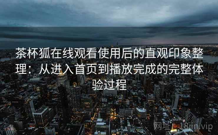 茶杯狐在线观看使用后的直观印象整理:从进入首页到播放完成的完整体验过程 茶杯狐在线观看使用后的直观印象整理:从进入首页到播放完成的完整体验过程