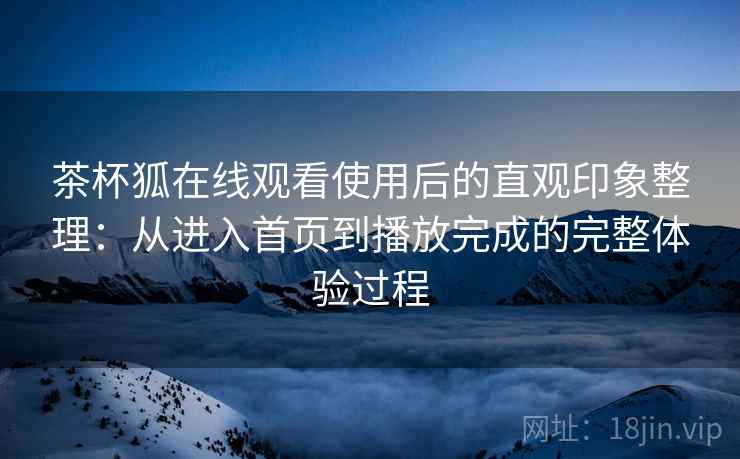 茶杯狐在线观看使用后的直观印象整理:从进入首页到播放完成的完整体验过程 茶杯狐在线观看使用后的直观印象整理:从进入首页到播放完成的完整体验过程