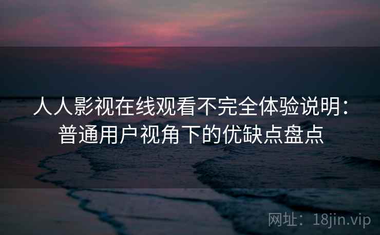 人人影视在线观看不完全体验说明:普通用户视角下的优缺点盘点 人人影视在线观看不完全体验说明:普通用户视角下的优缺点盘点