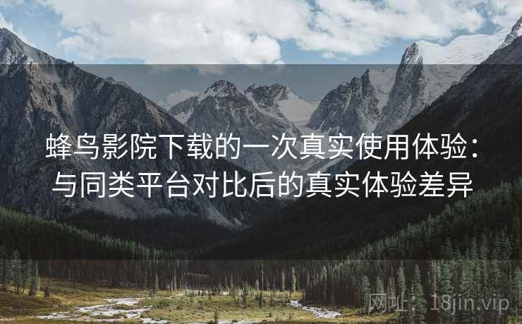 蜂鸟影院下载的一次真实使用体验：与同类平台对比后的真实体验差异