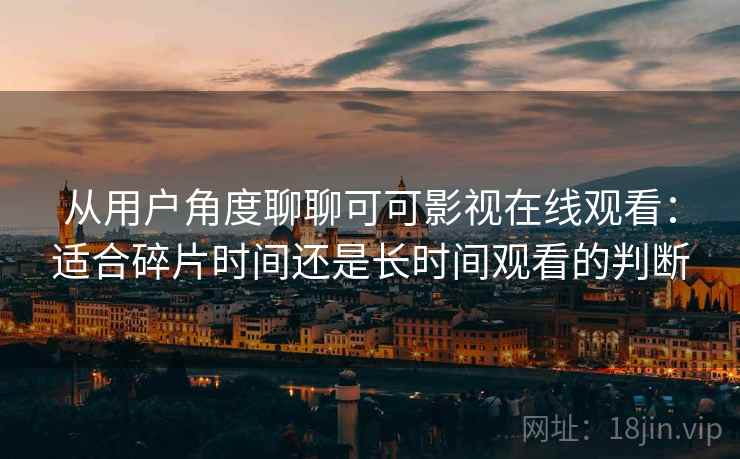 从用户角度聊聊可可影视在线观看:适合碎片时间还是长时间观看的判断 从用户角度聊聊可可影视在线观看:适合碎片时间还是长时间观看的判断