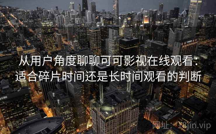 从用户角度聊聊可可影视在线观看:适合碎片时间还是长时间观看的判断 从用户角度聊聊可可影视在线观看:适合碎片时间还是长时间观看的判断