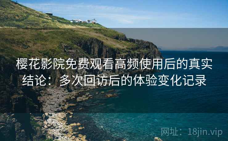 樱花影院免费观看高频使用后的真实结论：多次回访后的体验变化记录
