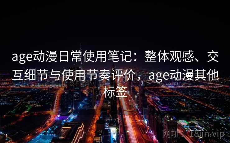age动漫日常使用笔记:整体观感、交互细节与使用节奏评价,age动漫其他标签 age动漫日常使用笔记:整体观感、交互细节与使用节奏评价,age动漫其他标签