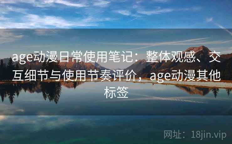age动漫日常使用笔记:整体观感、交互细节与使用节奏评价,age动漫其他标签 age动漫日常使用笔记:整体观感、交互细节与使用节奏评价,age动漫其他标签
