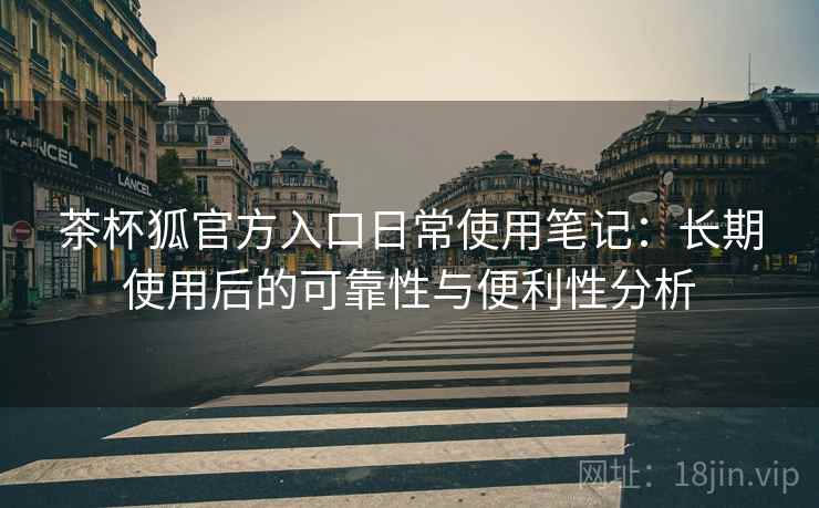 茶杯狐官方入口日常使用笔记:长期使用后的可靠性与便利性分析 茶杯狐官方入口日常使用笔记:长期使用后的可靠性与便利性分析