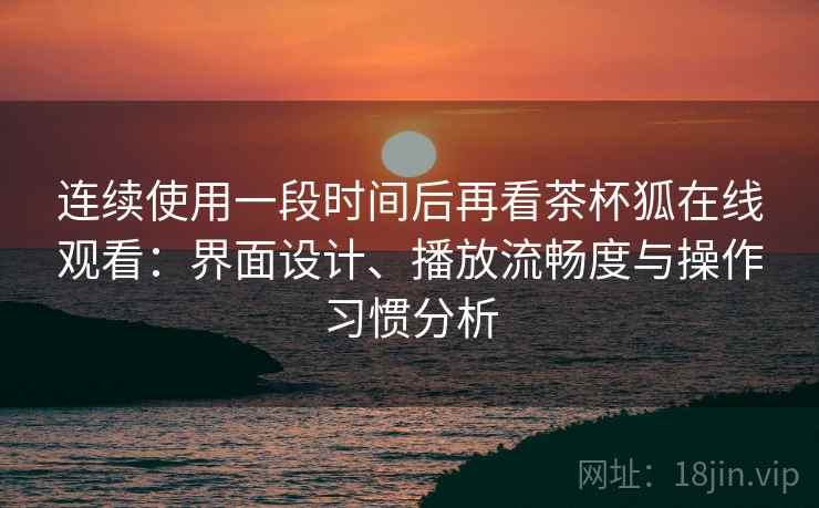 连续使用一段时间后再看茶杯狐在线观看:界面设计、播放流畅度与操作习惯分析 连续使用一段时间后再看茶杯狐在线观看:界面设计、播放流畅度与操作习惯分析