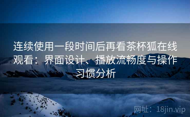 连续使用一段时间后再看茶杯狐在线观看:界面设计、播放流畅度与操作习惯分析 连续使用一段时间后再看茶杯狐在线观看:界面设计、播放流畅度与操作习惯分析