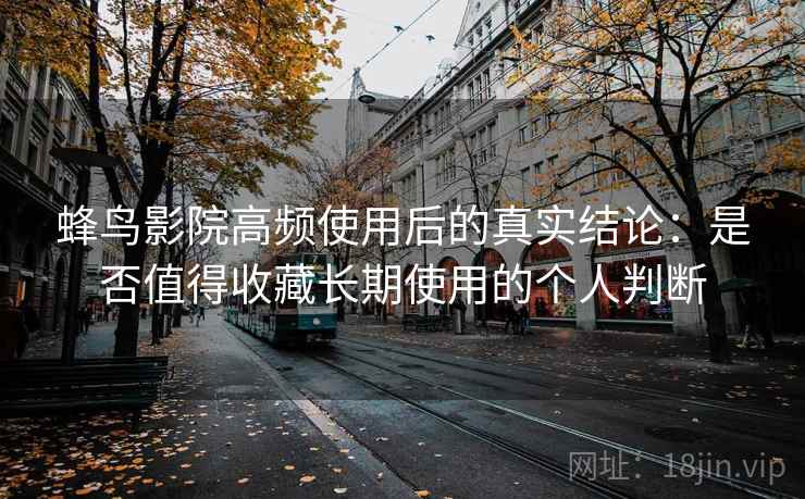 蜂鸟影院高频使用后的真实结论:是否值得收藏长期使用的个人判断 蜂鸟影院高频使用后的真实结论:是否值得收藏长期使用的个人判断