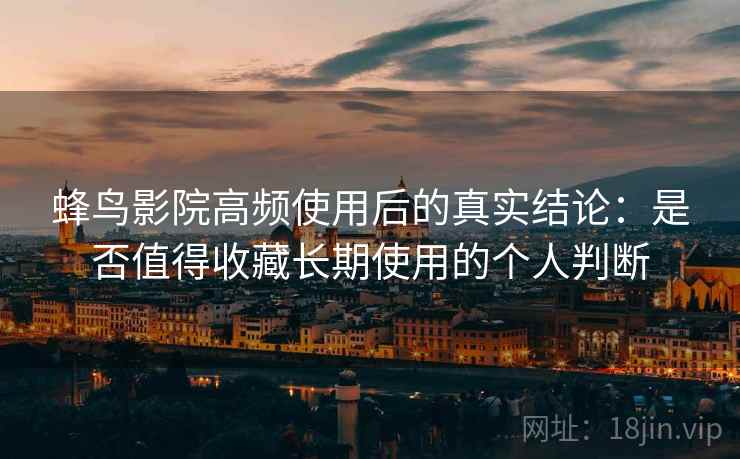 蜂鸟影院高频使用后的真实结论:是否值得收藏长期使用的个人判断 蜂鸟影院高频使用后的真实结论:是否值得收藏长期使用的个人判断