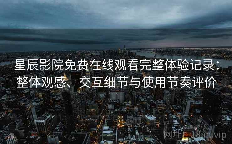 星辰影院免费在线观看完整体验记录:整体观感、交互细节与使用节奏评价 星辰影院免费在线观看完整体验记录:整体观感、交互细节与使用节奏评价