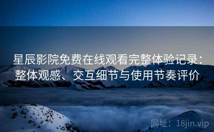 星辰影院免费在线观看完整体验记录:整体观感、交互细节与使用节奏评价 星辰影院免费在线观看完整体验记录:整体观感、交互细节与使用节奏评价