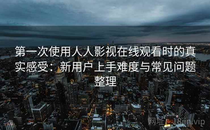 第一次使用人人影视在线观看时的真实感受:新用户上手难度与常见问题整理 第一次使用人人影视在线观看时的真实感受:新用户上手难度与常见问题整理