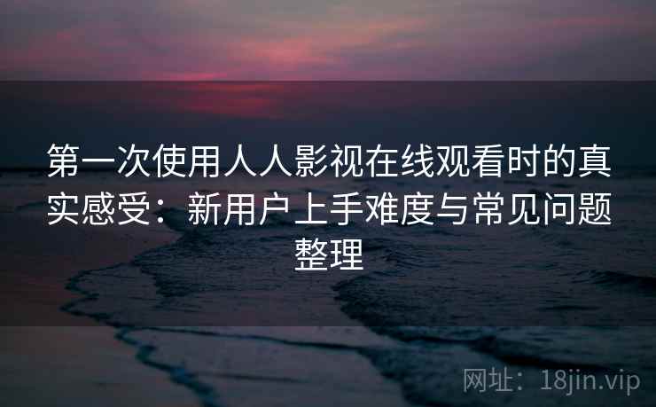 第一次使用人人影视在线观看时的真实感受:新用户上手难度与常见问题整理 第一次使用人人影视在线观看时的真实感受:新用户上手难度与常见问题整理