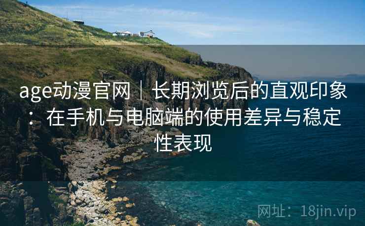 age动漫官网｜长期浏览后的直观印象：在手机与电脑端的使用差异与稳定性表现