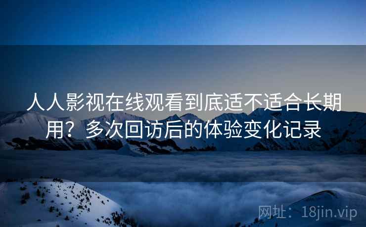 人人影视在线观看到底适不适合长期用?多次回访后的体验变化记录 人人影视在线观看到底适不适合长期用?多次回访后的体验变化记录