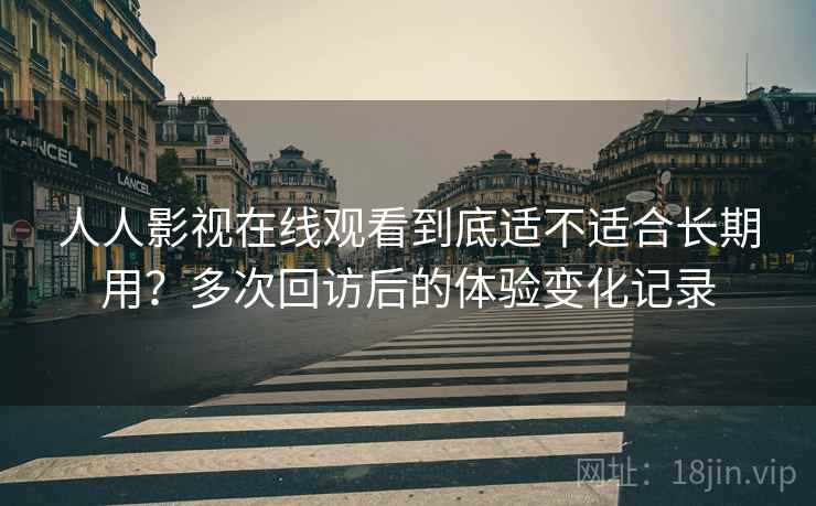 人人影视在线观看到底适不适合长期用?多次回访后的体验变化记录 人人影视在线观看到底适不适合长期用?多次回访后的体验变化记录