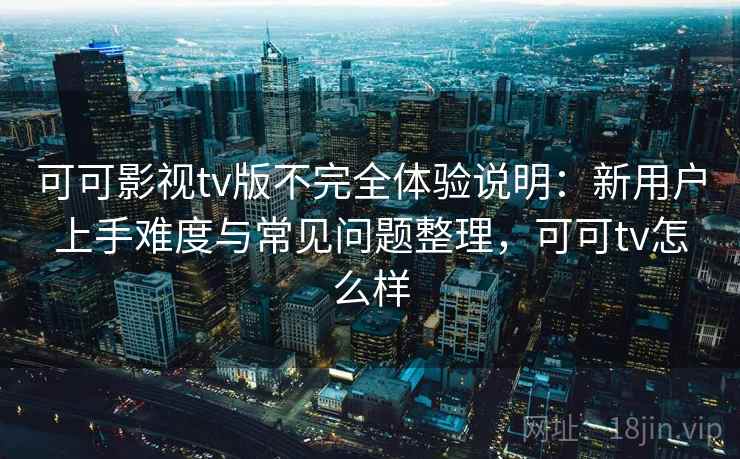 可可影视tv版不完全体验说明：新用户上手难度与常见问题整理，可可tv怎么样