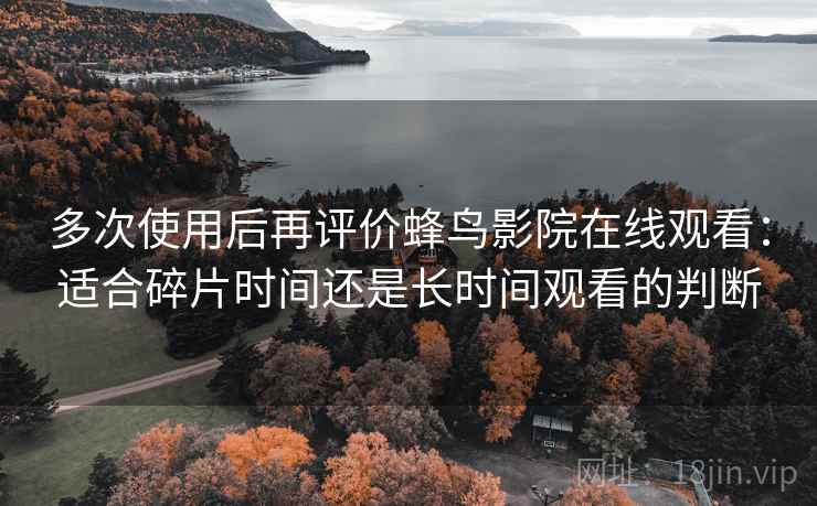 多次使用后再评价蜂鸟影院在线观看:适合碎片时间还是长时间观看的判断 多次使用后再评价蜂鸟影院在线观看:适合碎片时间还是长时间观看的判断