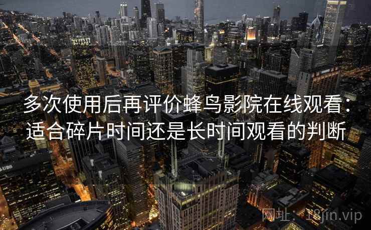 多次使用后再评价蜂鸟影院在线观看:适合碎片时间还是长时间观看的判断 多次使用后再评价蜂鸟影院在线观看:适合碎片时间还是长时间观看的判断