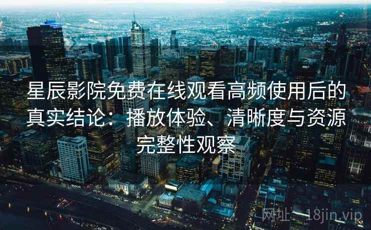 星辰影院免费在线观看高频使用后的真实结论:播放体验、清晰度与资源完整性观察 星辰影院免费在线观看高频使用后的真实结论:播放体验、清晰度与资源完整性观察