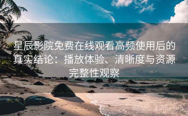 星辰影院免费在线观看高频使用后的真实结论:播放体验、清晰度与资源完整性观察 星辰影院免费在线观看高频使用后的真实结论:播放体验、清晰度与资源完整性观察