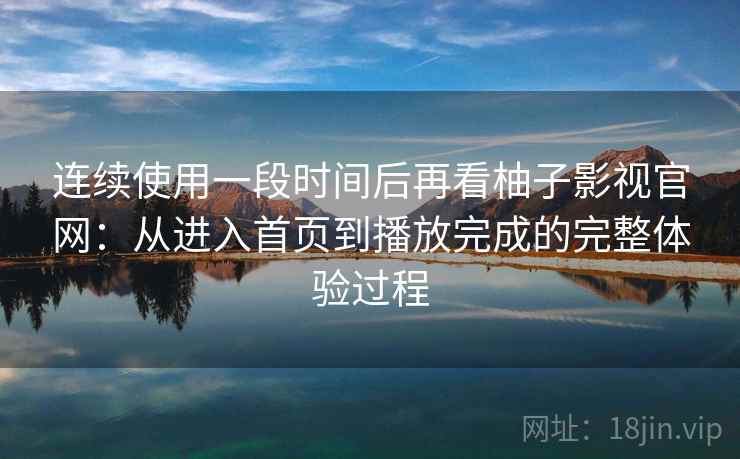连续使用一段时间后再看柚子影视官网:从进入首页到播放完成的完整体验过程 连续使用一段时间后再看柚子影视官网:从进入首页到播放完成的完整体验过程