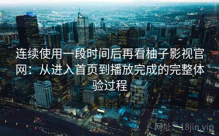 连续使用一段时间后再看柚子影视官网:从进入首页到播放完成的完整体验过程 连续使用一段时间后再看柚子影视官网:从进入首页到播放完成的完整体验过程