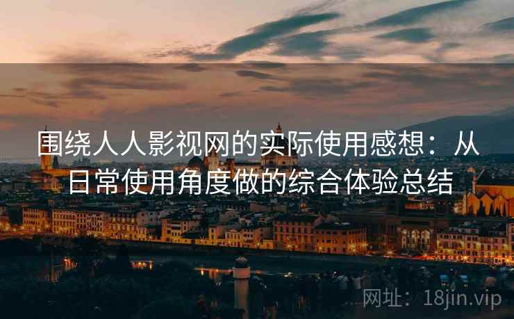围绕人人影视网的实际使用感想:从日常使用角度做的综合体验总结 围绕人人影视网的实际使用感想:从日常使用角度做的综合体验总结