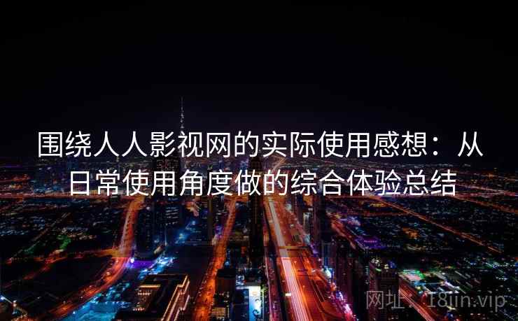 围绕人人影视网的实际使用感想:从日常使用角度做的综合体验总结 围绕人人影视网的实际使用感想:从日常使用角度做的综合体验总结