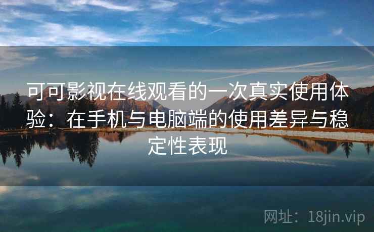可可影视在线观看的一次真实使用体验:在手机与电脑端的使用差异与稳定性表现 可可影视在线观看的一次真实使用体验:在手机与电脑端的使用差异与稳定性表现