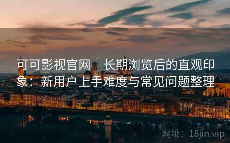 可可影视官网|长期浏览后的直观印象:新用户上手难度与常见问题整理 可可影视官网|长期浏览后的直观印象:新用户上手难度与常见问题整理