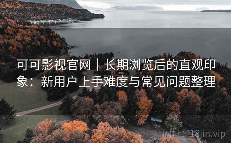 可可影视官网|长期浏览后的直观印象:新用户上手难度与常见问题整理 可可影视官网|长期浏览后的直观印象:新用户上手难度与常见问题整理