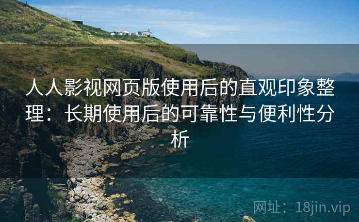 人人影视网页版使用后的直观印象整理:长期使用后的可靠性与便利性分析 人人影视网页版使用后的直观印象整理:长期使用后的可靠性与便利性分析