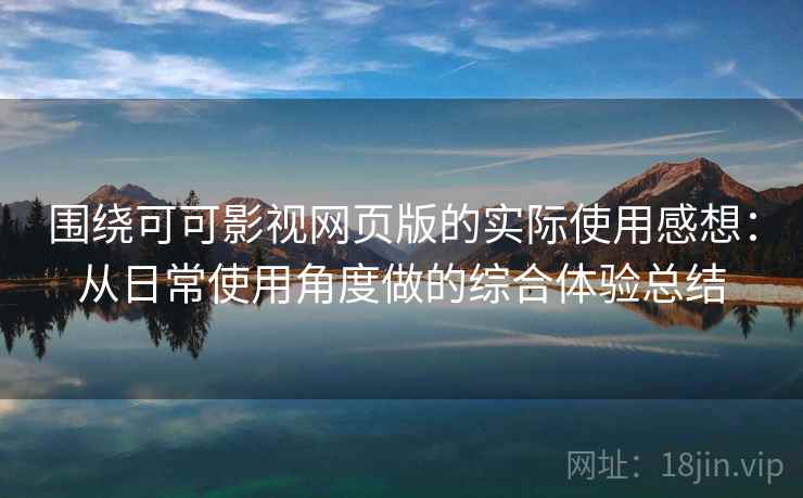 围绕可可影视网页版的实际使用感想：从日常使用角度做的综合体验总结