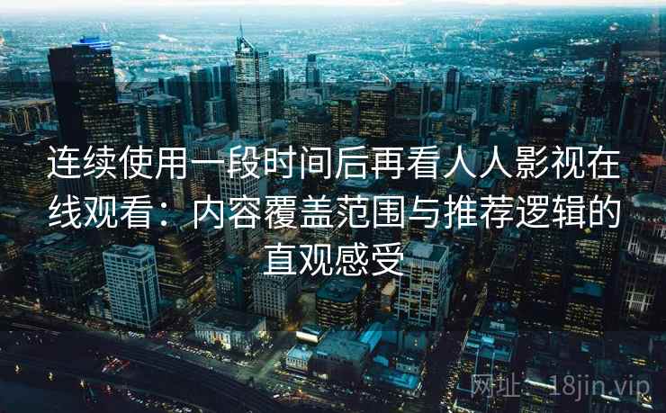 连续使用一段时间后再看人人影视在线观看：内容覆盖范围与推荐逻辑的直观感受