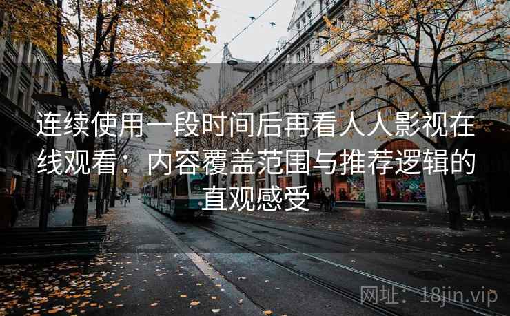 连续使用一段时间后再看人人影视在线观看：内容覆盖范围与推荐逻辑的直观感受
