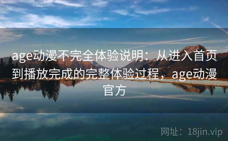 age动漫不完全体验说明：从进入首页到播放完成的完整体验过程，age动漫官方