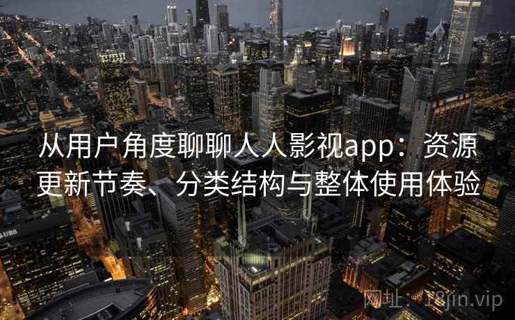 从用户角度聊聊人人影视app：资源更新节奏、分类结构与整体使用体验