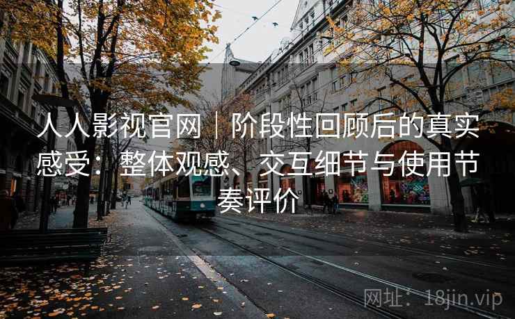 人人影视官网|阶段性回顾后的真实感受:整体观感、交互细节与使用节奏评价 人人影视官网|阶段性回顾后的真实感受:整体观感、交互细节与使用节奏评价
