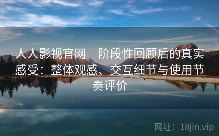 人人影视官网|阶段性回顾后的真实感受:整体观感、交互细节与使用节奏评价 人人影视官网|阶段性回顾后的真实感受:整体观感、交互细节与使用节奏评价