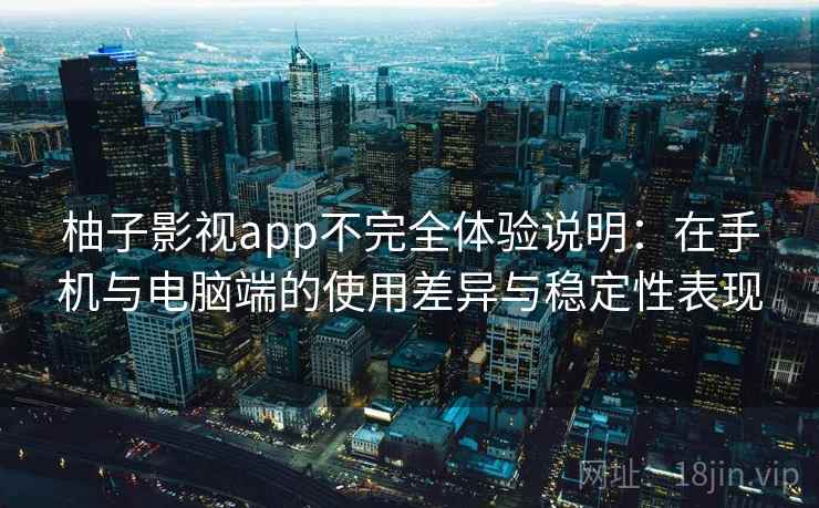 柚子影视app不完全体验说明:在手机与电脑端的使用差异与稳定性表现 柚子影视app不完全体验说明:在手机与电脑端的使用差异与稳定性表现