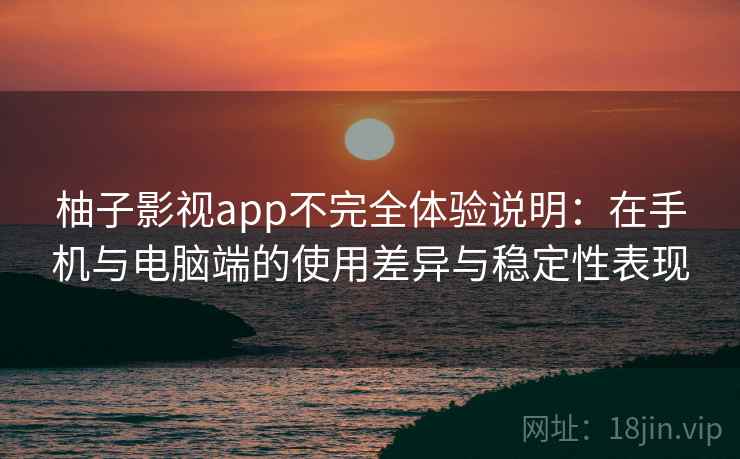 柚子影视app不完全体验说明:在手机与电脑端的使用差异与稳定性表现 柚子影视app不完全体验说明:在手机与电脑端的使用差异与稳定性表现