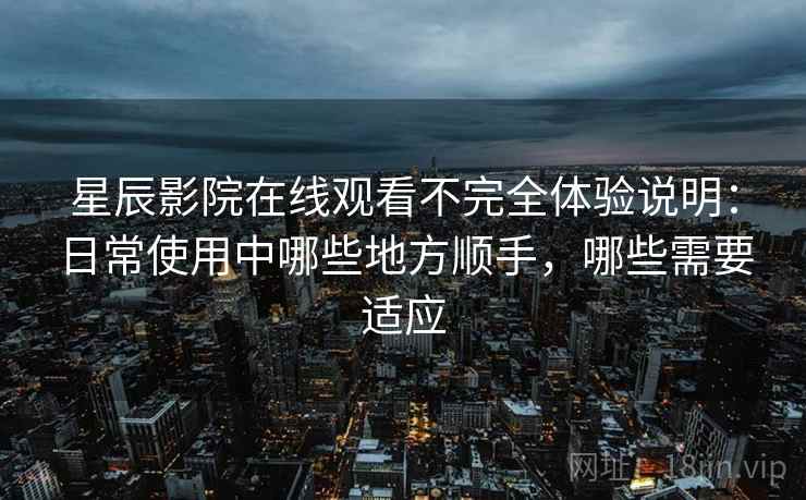 星辰影院在线观看不完全体验说明:日常使用中哪些地方顺手,哪些需要适应 星辰影院在线观看不完全体验说明:日常使用中哪些地方顺手,哪些需要适应