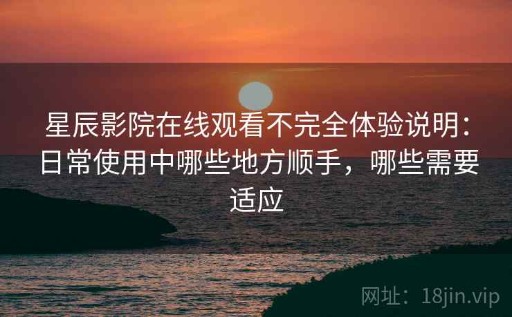 星辰影院在线观看不完全体验说明:日常使用中哪些地方顺手,哪些需要适应 星辰影院在线观看不完全体验说明:日常使用中哪些地方顺手,哪些需要适应