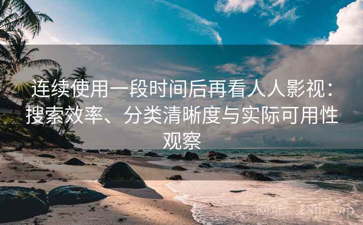 连续使用一段时间后再看人人影视:搜索效率、分类清晰度与实际可用性观察 连续使用一段时间后再看人人影视:搜索效率、分类清晰度与实际可用性观察