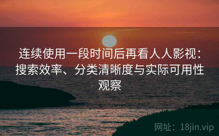连续使用一段时间后再看人人影视:搜索效率、分类清晰度与实际可用性观察 连续使用一段时间后再看人人影视:搜索效率、分类清晰度与实际可用性观察